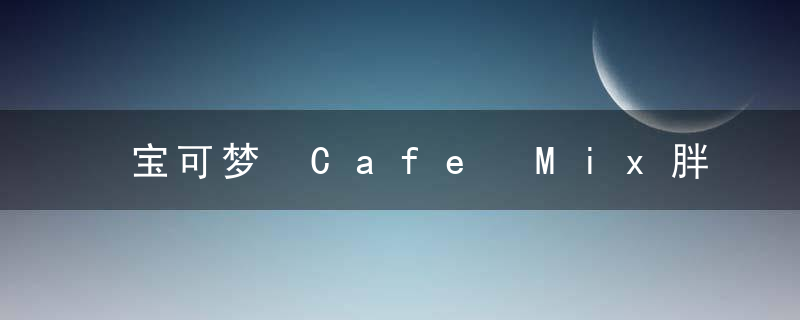 宝可梦 Cafe Mix胖甜妮的能力是什么-宝可梦 Cafe Mix胖甜妮宝可梦介绍 最新版 官方下载